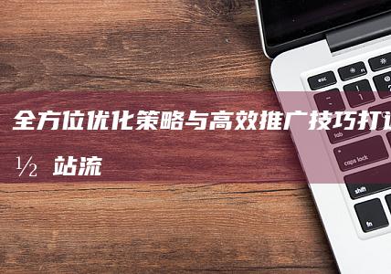 全方位优化策略与高效推广技巧：打造顶级网站流量与品牌曝光