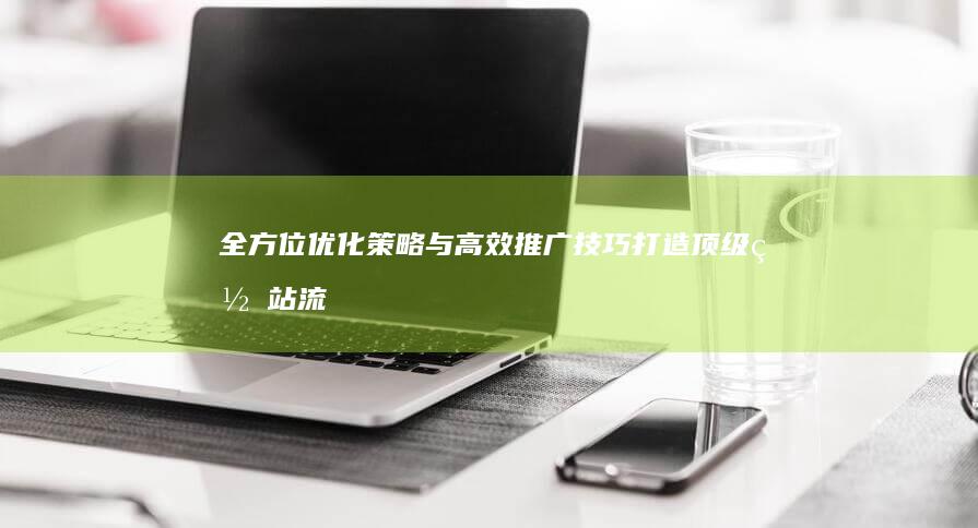 全方位优化策略与高效推广技巧：打造顶级网站流量与品牌曝光